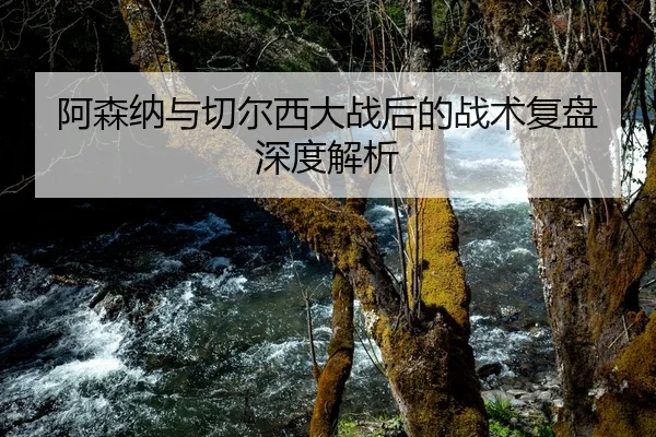 阿森纳与切尔西大战后的战术复盘深度解析